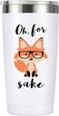 Oh, For Fox Sake - 20oz Stainless Steel Funny Tumbler, Unique Birthday Gift for Women & Men, Perfect Office Gift for Coworkers & Best Friends